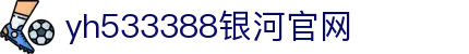 中国·yh533388银河(集团有限公司)-Official website